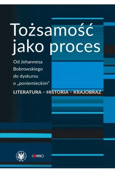 To�samo�� jako proces. Od Johannesa Bobrowskiego do dyskursu o &bdquo;poniemieckim&rdquo;. Literatura &ndash; historia &ndash; krajobraz - Anna Matysiak, Anna Dami�cka-W�jcik