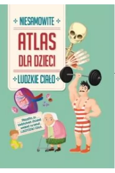 Ludzkie cia�o. Niesamowity atlas dla dzieci