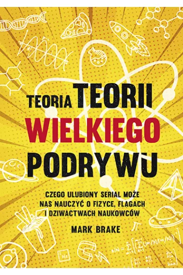 Teoria Teorii wielkiego podrywu. Czego ulubiony serial moe nas nauczy o fizyce, flagach i dziwactwach naukowcw - Mark Brake
