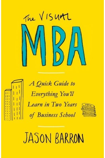 The Visual MBA: A Quick Guide to Everything You`ll Learn in Two Years of Business School