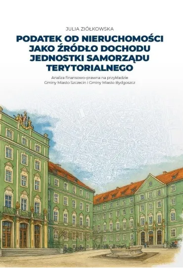 Podatek od nieruchomo�ci jako �r�d�o dochodu jednostki samorz�du terytorialnego. Analiza finansowo-prawna na przyk�adzie Gminy Miasto Szczecin i Gminy Miasto Bydgoszcz - Julia  Zi�kowska