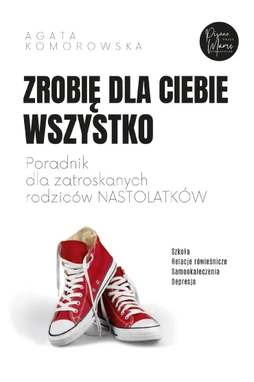 Zrobi� dla ciebie wszystko. Poradnik dla zatroskanych rodzic�w nastolatk�w - Agata Komorowska