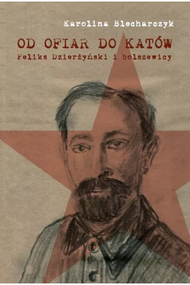 Od ofiar do kat�w. Feliks Dzier�y�ski i bolszewicy - Karolina Blecharczyk
