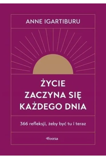 �ycie zaczyna si� ka�dego dnia. 366 refleksji, �eby by� tu i teraz - Anne Igartiburu