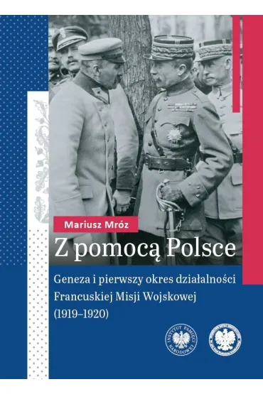 Z pomoc� Polsce. Geneza i pierwszy okres dzia�alno�ci Francuskiej Misji Wojskowej (1919-1920) - Mariusz Mr�z