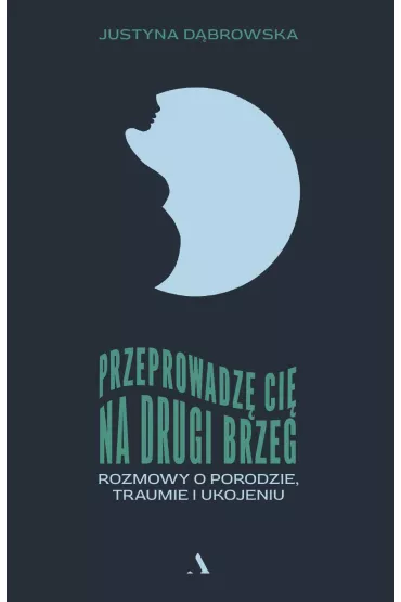 Przeprowadz� ci� na drugi brzeg. Rozmowy o porodzie, traumie i ukojeniu - Justyna D�browska