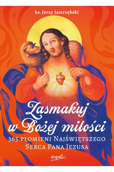 Zasmakuj w Bo�ej mi�o�ci. 365 P�omieni Naj�wi�tszego Serca Pana Jezusa - Jerzy Jastrz�bski