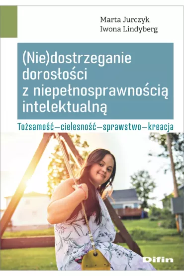 (Nie)dostrzeganie doros�o�ci z niepe�nosprawno�ci� intelektualn�. To�samo��, cielesno��, sprawstwo, kreacja - Iwona Lindyberg, Marta  Jurczyk