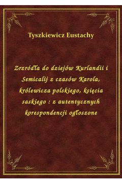 Zrzrda do dziejw Kurlandii i Semicalij z czasw Karola, krlewicza polskiego, ksicia saskiego : z autentycznych korespondencji ogoszone