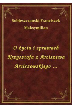 eBook O yciu i sprawach Krzysztofa z Arciszewa Arciszewskiego ... epub