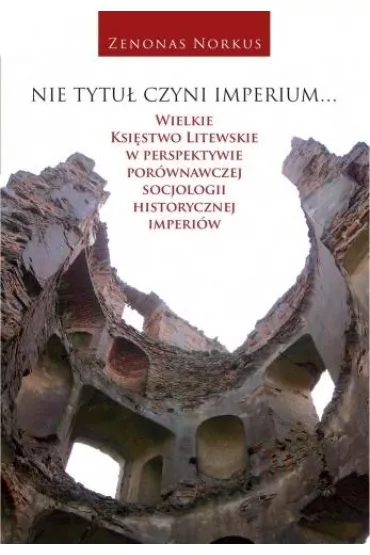 Nie tytu� czyni imperium... Wielkie Ksi�stwo Litewskie w perspektywie por�wnawczej socjologii historycznej imperi�w - Zenonas Norkus