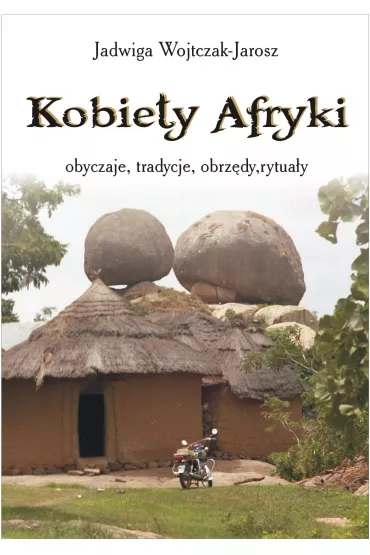 Kobiety Afryki &ndash; obyczaje, tradycje, obrz�dy, rytua�y - Jadwiga Wojtczak-Jarosz