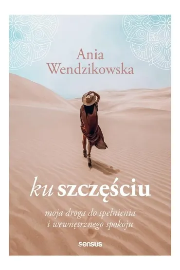 Ku szcz�ciu. Moja droga do spe�nienia i wewn�trznego spokoju. Wydawnictwo Sensus - Anna Wendzikowska