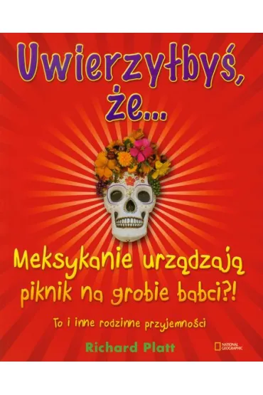 Uwierzy�by�, �e&hellip;Meksykanie urz�dzaj� piknik na grobie babci?! To i inne rodzinne przyjemno�ci. * * - Richard Platt