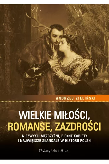 Wielkie mi�o�ci, romanse, zazdro�ci. Niezwykli m�czy�ni, pi�kne kobiety i najwi�ksze skandale historii Polski - Andrzej Zieli�ski