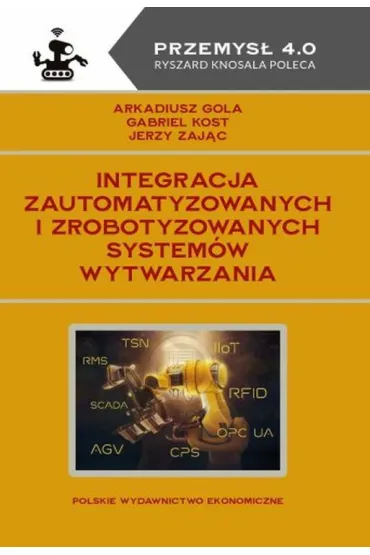 Integracja zautomatyzowanych i zrobotyzowanych system�w wytwarzania - Gabriel Kost, Jerzy Zaj�c, Arkadiusz Gola