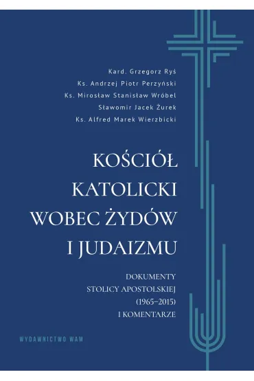 Ko�ci� katolicki wobec �yd�w i judaizmu. Dokumenty Stolicy Apostolskiej (1965&ndash;2015) i komentarze - Grzegorz Ry�, S�awomir Jacek �urek, Miros�aw Stanis�aw Wr�bel, Alfred Marek  Wierzbicki, Andrzej  Piotr-Perzy�ski