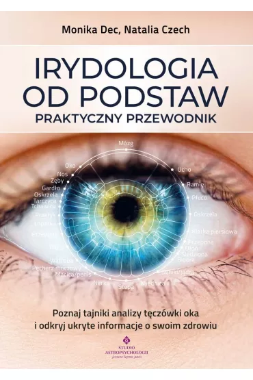 Irydologia od podstaw. Praktyczny przewodnik. Poznaj tajniki analizy t�cz�wki oka i odkryj ukryte informacje o swoim zdrowiu - Monika Dec