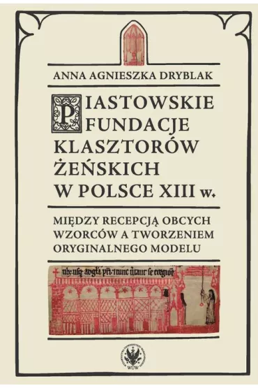 Piastowskie fundacje klasztor�w �e�skich w Polsce XIII w. Mi�dzy recepcj� obcych wzorc�w - Anna Agnieszka  Dryblak