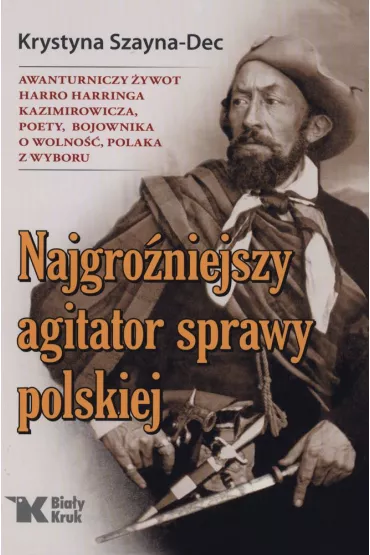 Najgro�niejszy agitator sprawy polskiej awanturniczy �ywot harro harringa kazimirowicza poety bojownika o wolno�� polaka z wyboru - Krystyna  Szayna-Dec