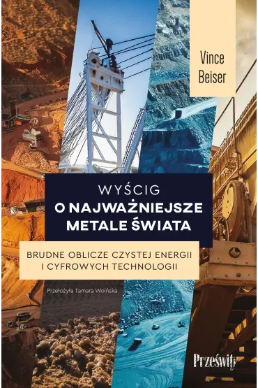 Wy�cig o najwa�niejsze metale �wiata. Brudne oblicze czystej energii i cyfrowych technologii - Vince Beiser