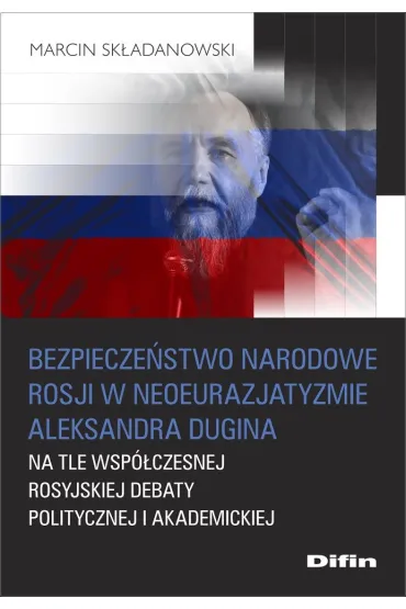 Bezpiecze�stwo narodowe Rosji w neoeurazjatyzmie Aleksandra Dugina na tle wsp�czesnej rosyjskiej debaty politycznej i akademickiej - Marcin  Sk�adanowski