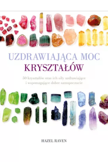 Uzdrawiaj�ca moc kryszta��w. 50 kryszta��w oraz ich si�y uzdrawiaj�ce i wspomagaj�ce dobre samopoczucie - Raven Hazel