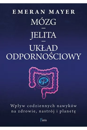 M�zg &ndash; jelita &ndash; uk�ad odporno�ciowy. Wp�yw codziennych nawyk�w na zdrowie, nastr�j i planet� - Emeran Mayer