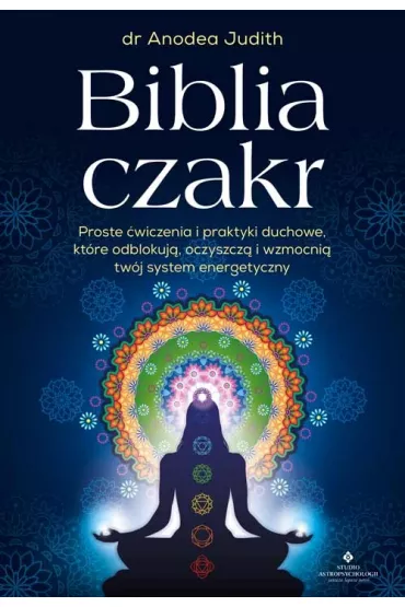 Biblia czakr. Proste wiczenia i praktyki duchowe, ktre odblokuj, oczyszcz i wzmocni twj system energetyczny - Anodea Judith