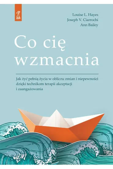 Co ci� wzmacnia. Jak �y� pe�ni� �ycia w obliczu zmian i niepewno�ci dzi�ki technikom terapii akceptacji i zaufania - Ann Bailey, Joseph V. Ciarrochi, Louise L. Hayes