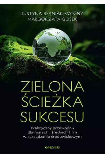 Zielona �cie�ka sukcesu. Praktyczny przewodnik dla ma�ych i �rednich firm w zarz�dzaniu �rodowiskowym - Justyna Berniak-Wo�ny, Ma�gorzata Gosek