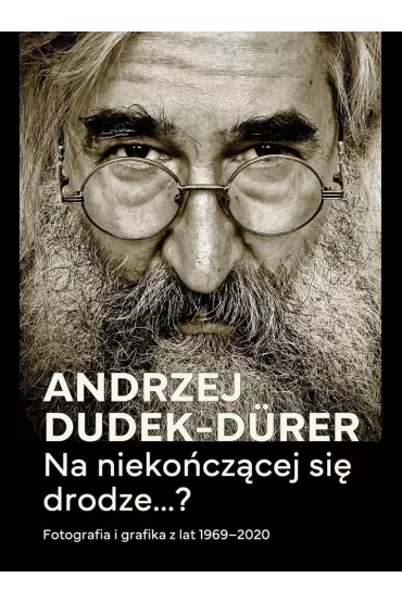 Na nieko�cz�cej si� drodze...? Fotografia i grafika z lat 1969-2020 - Andrzej Dudek-Durer, Krzysztof Jurecki
