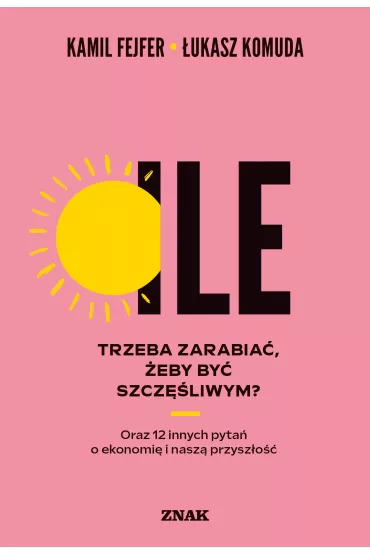 Ile trzeba zarabia�, �eby by� szcz�liwym? Oraz 12 innych pyta� o ekonomi� i nasz� przysz�o�� - Kamil Fejfer, �ukasz Komuda
