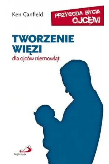 Tworzenie wi�zi. Dla ojc�w niemowl�t. Seria: Przygoda bycia ojcem - Ken Canfield