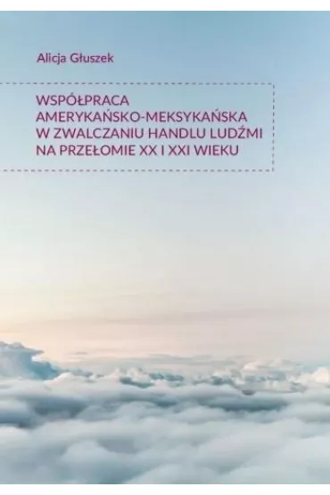 Wsp�praca ameryka�sko-meksyka�ska w zwalczaniu handlu lud�mi na prze�omie XX i XXI wieku - Alicja  G�uszek