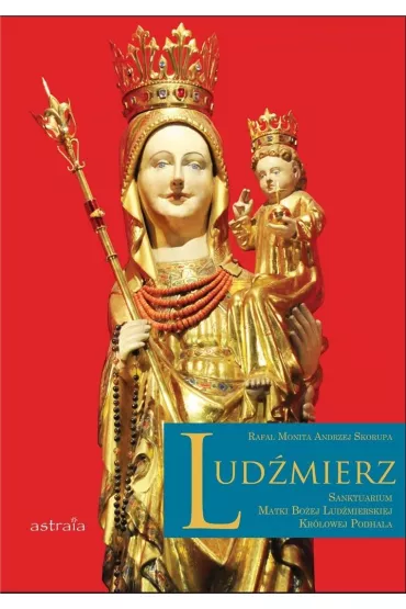 Lud�mierz. Sanktuarium Matki Bo�ej Lud�mierskiej Kr�lowej Podhala - Andrzej Skorupa, Rafa� Monita