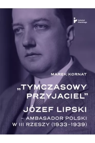 Tymczasowy przyjaciel J�zef Lipski ambasador polski w III Rzeszy (1933&ndash;1939) - Marek Kornat