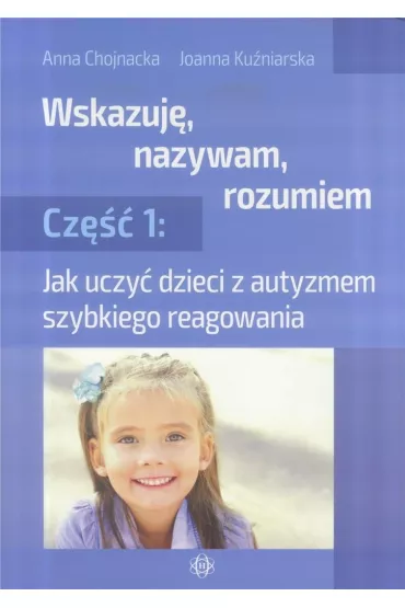 Jak uczy� dzieci z autyzmem szybkiego reagowania. Wskazuj�, nazywam, rozumiem. Cz�� 1 - Anna  Chojnacka, Joanna  Ku�niarska