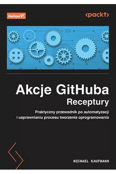 Akcje GitHuba. Receptury. Praktyczny przewodnik po automatyzacji i usprawnianiu procesu tworzenia oprogramowania - Michael Kaufmann