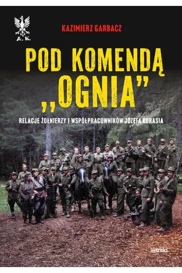 Pod komend� `Ognia`. Relacje �o�nierzy i wsp�pracownik�w J�zefa Kurasia - Kazimierz Garbacz