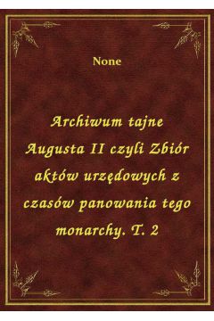 eBook Archiwum tajne Augusta II czyli Zbir aktw urzdowych z czasw panowania tego monarchy. T. 2 epub