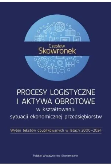 Procesy logistyczne i aktywa obrotowe w kszta�towaniu sytuacji ekonomicznej przedsi�biorstw. Wyb�r tekst�w opublikowanych w latach 2000-2024 - Czes�aw Skowronek
