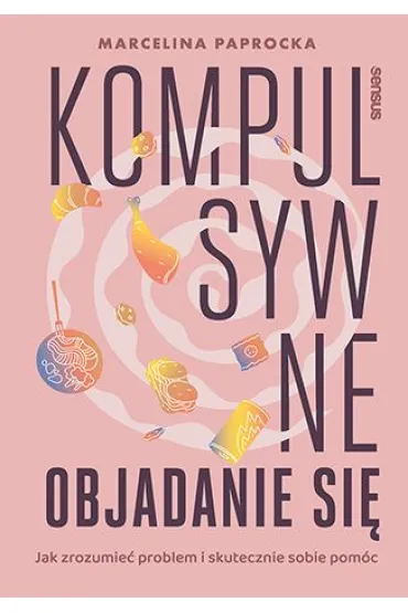 Kompulsywne objadanie si�. Jak zrozumie� problem i skutecznie sobie pom�c - Marcelina  Paprocka