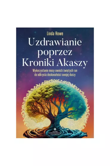 Uzdrawianie poprzez Kroniki Akaszy. Pokonaj traumy, l�ki, urazy z przesz�o�ci, odzyskaj spok�j i rado�� �ycia - Linda Howe