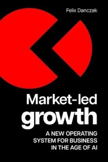 Market-Led Growth. A new operating system for business in the age of AI - Felix  Danczak