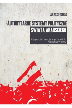Autorytarne systemy polityczne wiata arabskiego. Adaptacja i inercja w przededniu Arabskiej Wiosny