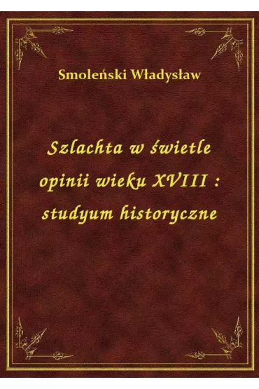 Szlachta w �wietle opinii wieku XVIII : studyum historyczne - W�adys�aw Smole�ski