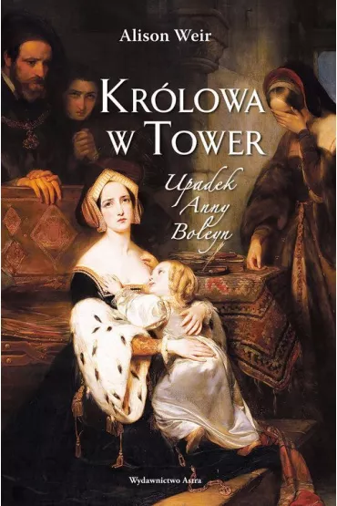 Kr�lowa w Tower. Upadek Anny Boleyn - Alison Weir