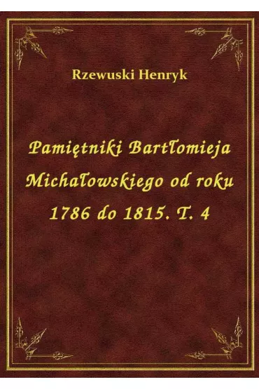 Pami�tniki Bart�omieja Micha�owskiego od roku 1786 do 1815. T. 4 - Henryk Rzewuski