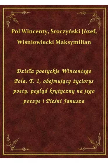 eBook Dzie�a poetyckie Wincentego Pola. T. 1, obejmuj�cy �yciorys poety, pogl�d krytyczny na jego poezye i Pie�ni Janusza epub - Wincenty Pol, J�zef Sroczy�ski, Maksymilian Wi�niowiecki